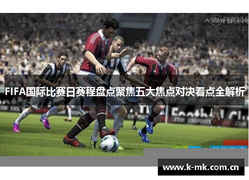 FIFA国际比赛日赛程盘点聚焦五大焦点对决看点全解析 FIFA国际比赛日赛程盘点聚焦五大焦点对决看点全解析