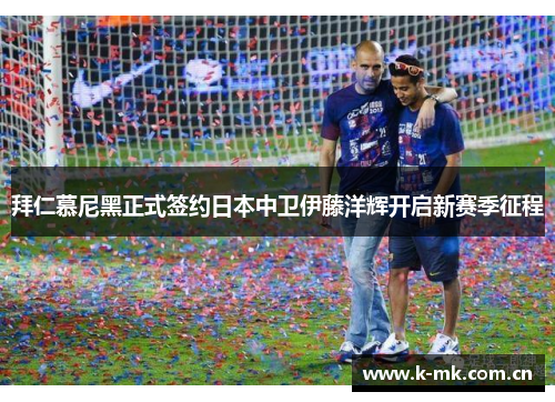 拜仁慕尼黑正式签约日本中卫伊藤洋辉开启新赛季征程 拜仁慕尼黑正式签约日本中卫伊藤洋辉开启新赛季征程