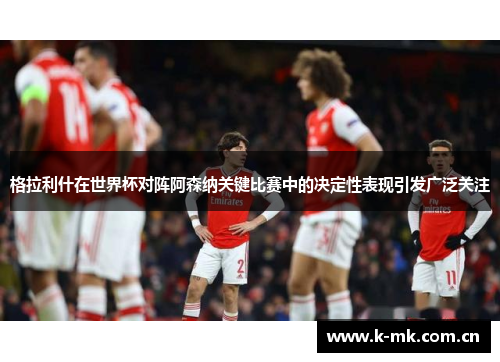 格拉利什在世界杯对阵阿森纳关键比赛中的决定性表现引发广泛关注 格拉利什在世界杯对阵阿森纳关键比赛中的决定性表现引发广泛关注